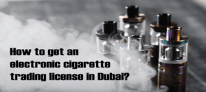 Read more about the article How to get an electronic cigarette trading license in dubai?
